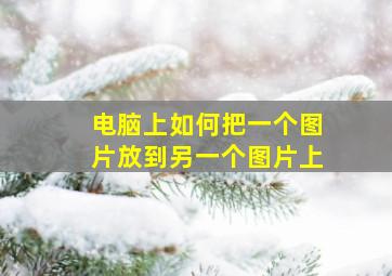 电脑上如何把一个图片放到另一个图片上