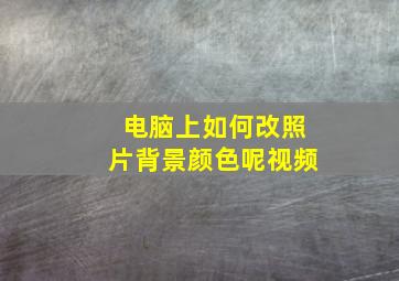 电脑上如何改照片背景颜色呢视频