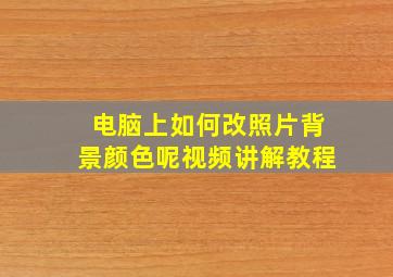 电脑上如何改照片背景颜色呢视频讲解教程