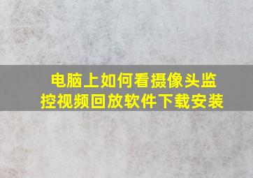 电脑上如何看摄像头监控视频回放软件下载安装