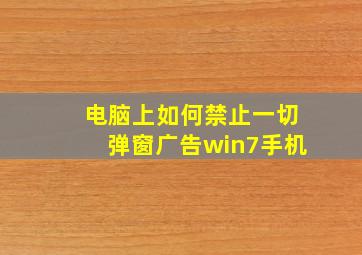 电脑上如何禁止一切弹窗广告win7手机