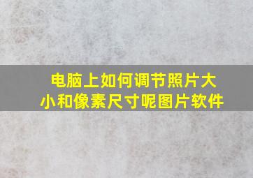 电脑上如何调节照片大小和像素尺寸呢图片软件