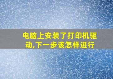 电脑上安装了打印机驱动,下一步该怎样进行