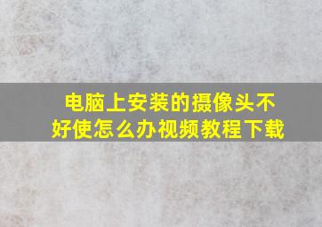 电脑上安装的摄像头不好使怎么办视频教程下载