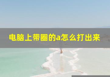 电脑上带圈的a怎么打出来