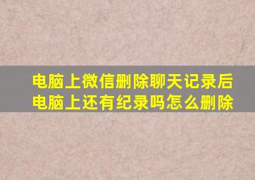 电脑上微信删除聊天记录后电脑上还有纪录吗怎么删除