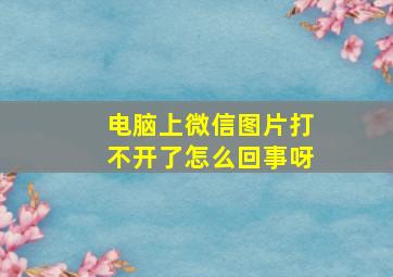 电脑上微信图片打不开了怎么回事呀