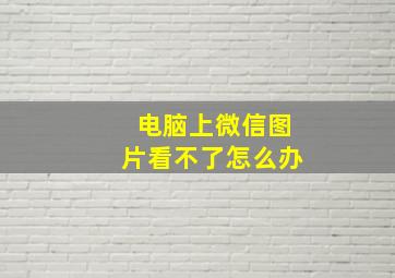 电脑上微信图片看不了怎么办