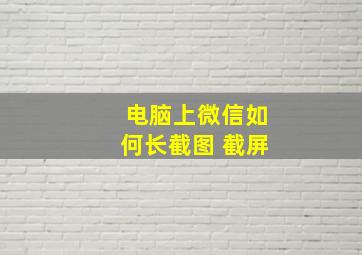 电脑上微信如何长截图 截屏