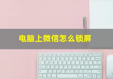 电脑上微信怎么锁屏