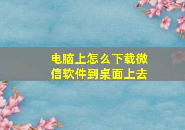 电脑上怎么下载微信软件到桌面上去