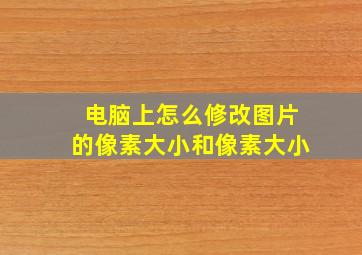 电脑上怎么修改图片的像素大小和像素大小