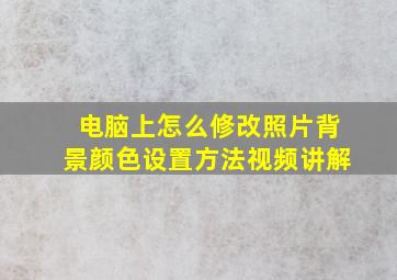 电脑上怎么修改照片背景颜色设置方法视频讲解