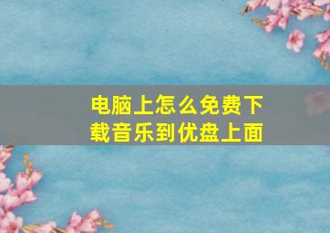 电脑上怎么免费下载音乐到优盘上面