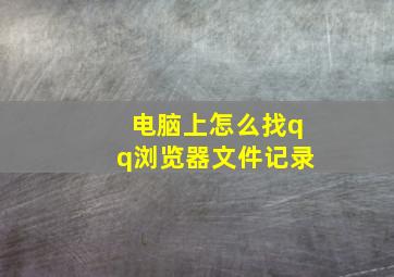 电脑上怎么找qq浏览器文件记录