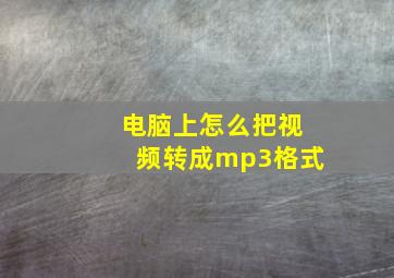 电脑上怎么把视频转成mp3格式