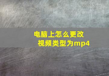 电脑上怎么更改视频类型为mp4