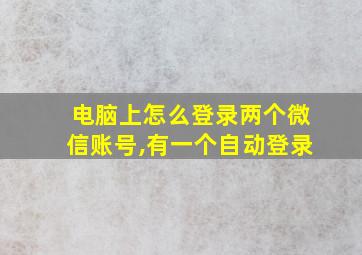 电脑上怎么登录两个微信账号,有一个自动登录