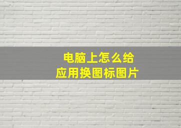 电脑上怎么给应用换图标图片