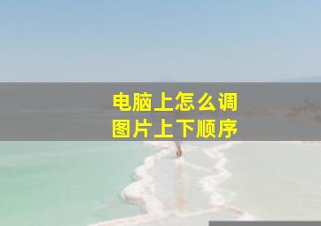 电脑上怎么调图片上下顺序