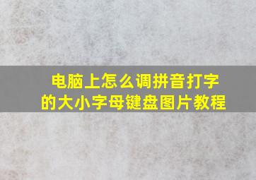 电脑上怎么调拼音打字的大小字母键盘图片教程