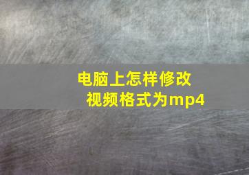 电脑上怎样修改视频格式为mp4