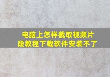 电脑上怎样截取视频片段教程下载软件安装不了