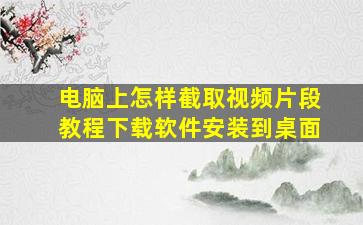 电脑上怎样截取视频片段教程下载软件安装到桌面