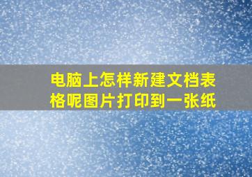 电脑上怎样新建文档表格呢图片打印到一张纸