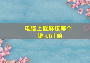 电脑上截屏按哪个键 ctrl+啥