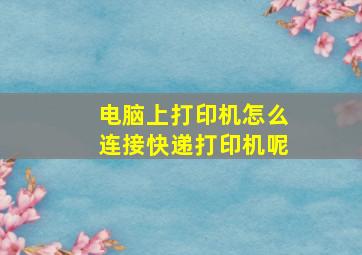 电脑上打印机怎么连接快递打印机呢