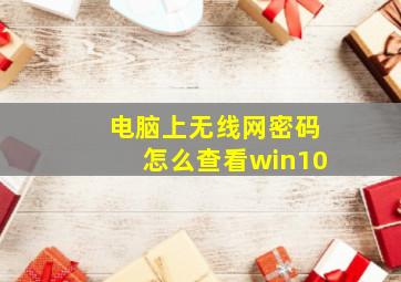 电脑上无线网密码怎么查看win10