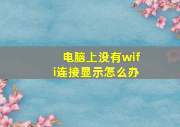 电脑上没有wifi连接显示怎么办