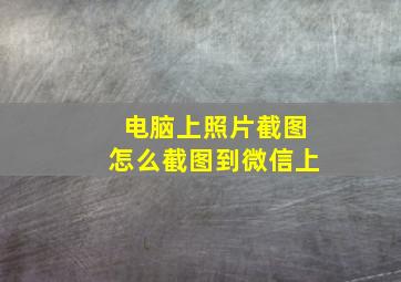 电脑上照片截图怎么截图到微信上