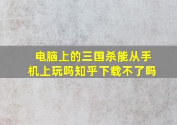 电脑上的三国杀能从手机上玩吗知乎下载不了吗