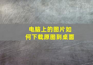 电脑上的图片如何下载原图到桌面