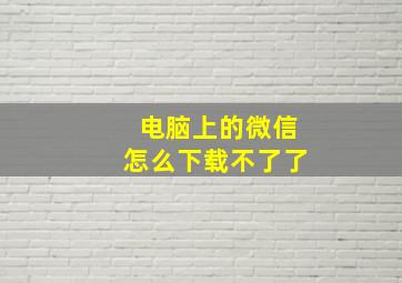 电脑上的微信怎么下载不了了