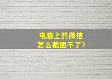 电脑上的微信怎么截图不了?