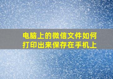 电脑上的微信文件如何打印出来保存在手机上