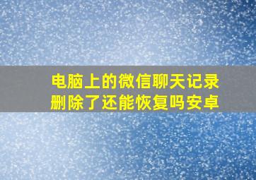 电脑上的微信聊天记录删除了还能恢复吗安卓