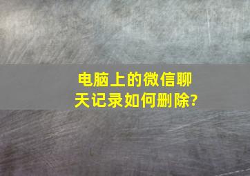 电脑上的微信聊天记录如何删除?