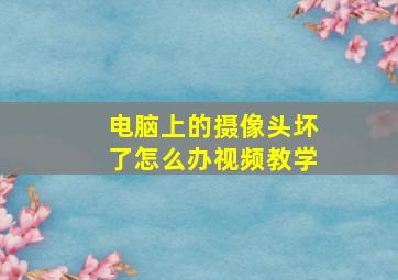 电脑上的摄像头坏了怎么办视频教学