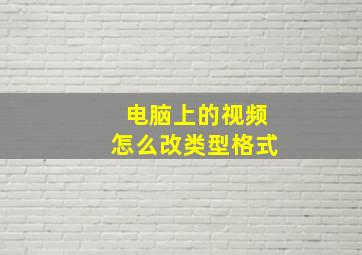 电脑上的视频怎么改类型格式