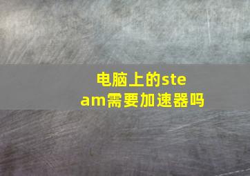 电脑上的steam需要加速器吗