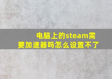 电脑上的steam需要加速器吗怎么设置不了