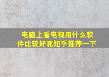 电脑上看电视用什么软件比较好呢知乎推荐一下