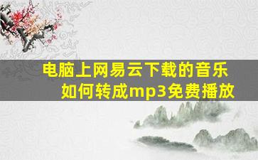 电脑上网易云下载的音乐如何转成mp3免费播放