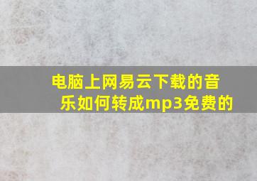 电脑上网易云下载的音乐如何转成mp3免费的