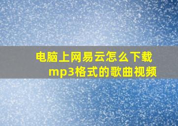 电脑上网易云怎么下载mp3格式的歌曲视频