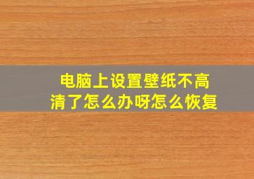 电脑上设置壁纸不高清了怎么办呀怎么恢复